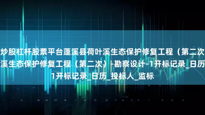 炒股杠杆股票平台蓬溪县荷叶溪生态保护修复工程（第二次）蓬溪县荷叶溪生态保护修复工程（第二次）-勘察设计-1开标记录_日历_投标人_监标