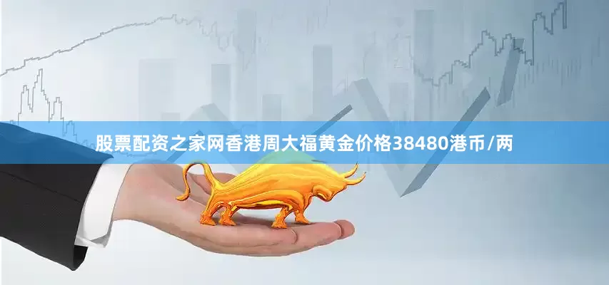股票配资之家网香港周大福黄金价格38480港币/两