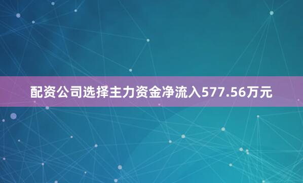 配资公司选择主力资金净流入577.56万元