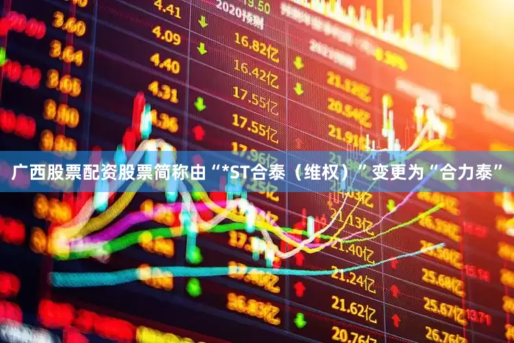 广西股票配资股票简称由“*ST合泰（维权）”变更为“合力泰”