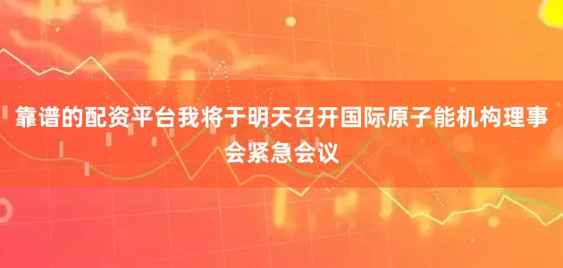 靠谱的配资平台我将于明天召开国际原子能机构理事会紧急会议