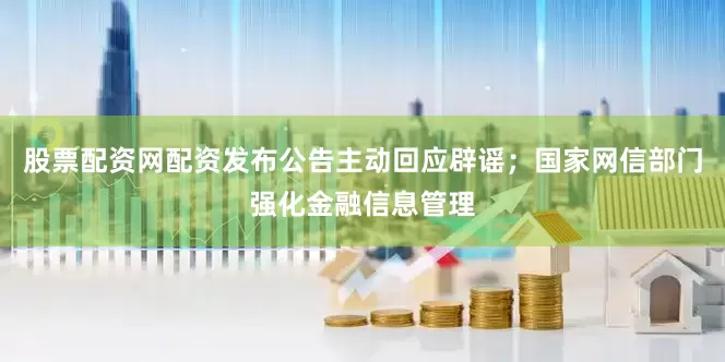 股票配资网配资发布公告主动回应辟谣；国家网信部门强化金融信息管理