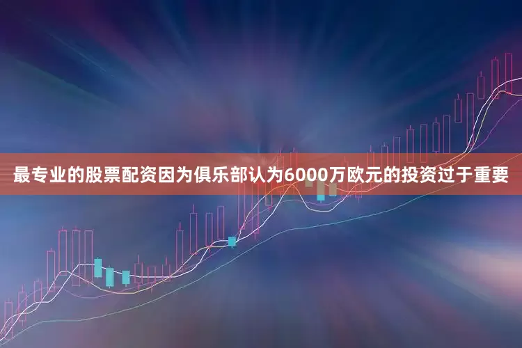 最专业的股票配资因为俱乐部认为6000万欧元的投资过于重要