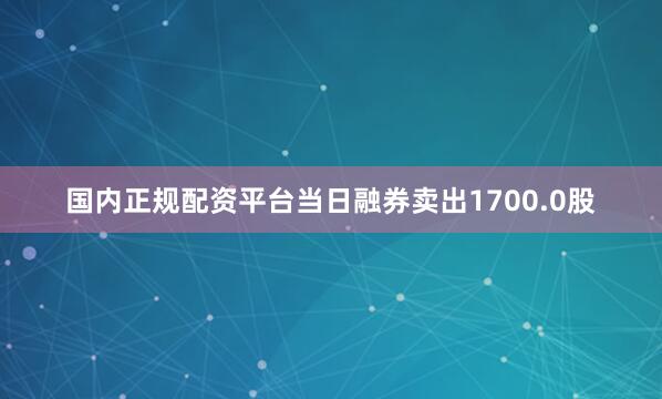 国内正规配资平台当日融券卖出1700.0股