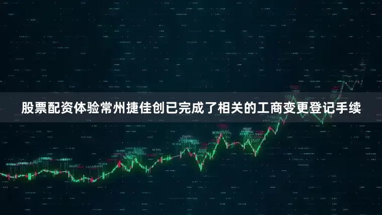 股票配资体验常州捷佳创已完成了相关的工商变更登记手续