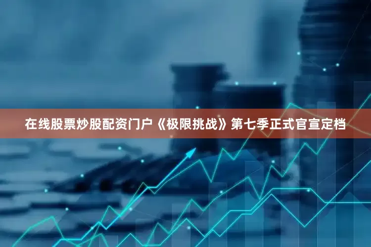 在线股票炒股配资门户《极限挑战》第七季正式官宣定档