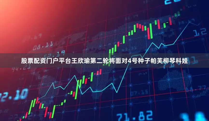 股票配资门户平台王欣瑜第二轮将面对4号种子帕芙柳琴科娃