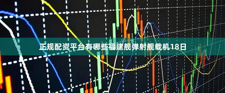 正规配资平台有哪些福建舰弹射舰载机18日