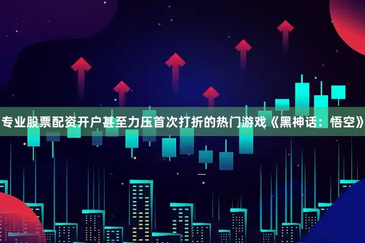 专业股票配资开户甚至力压首次打折的热门游戏《黑神话：悟空》