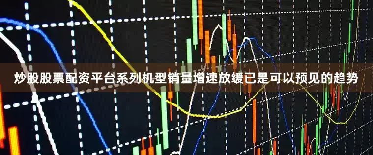 炒股股票配资平台系列机型销量增速放缓已是可以预见的趋势