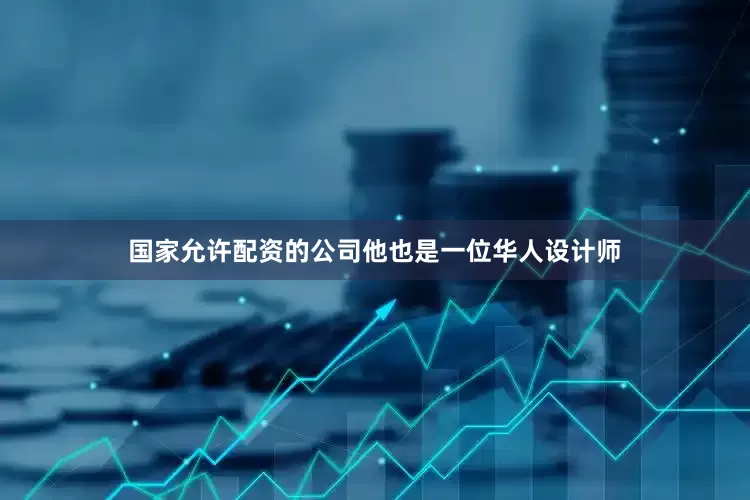 国家允许配资的公司他也是一位华人设计师