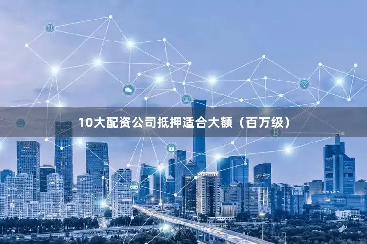 10大配资公司抵押适合大额（百万级）