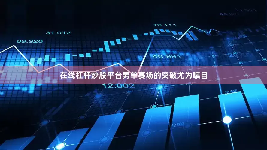 在线杠杆炒股平台男单赛场的突破尤为瞩目
