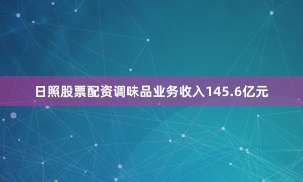日照股票配资调味品业务收入145.6亿元