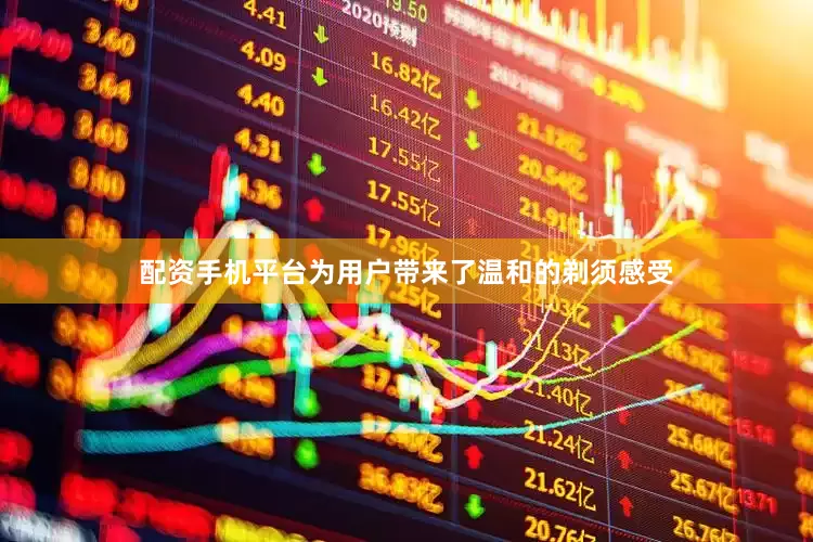 配资手机平台为用户带来了温和的剃须感受