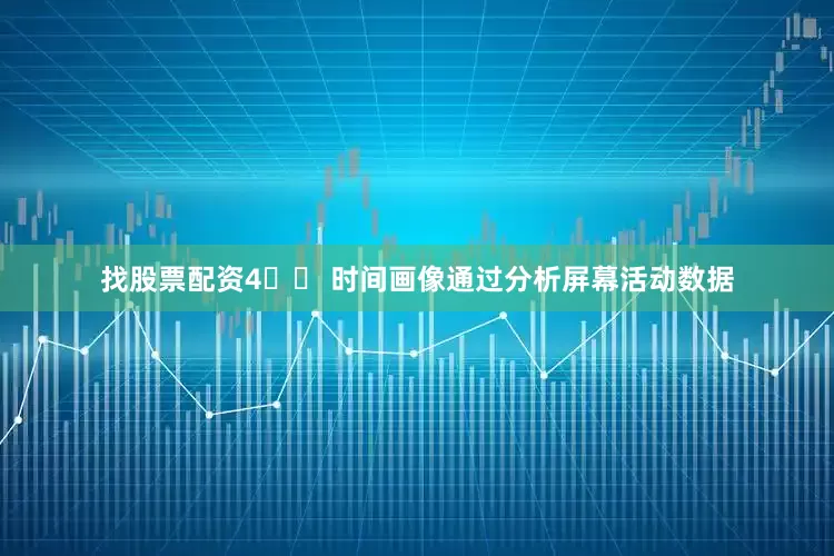 找股票配资4️⃣ 时间画像通过分析屏幕活动数据