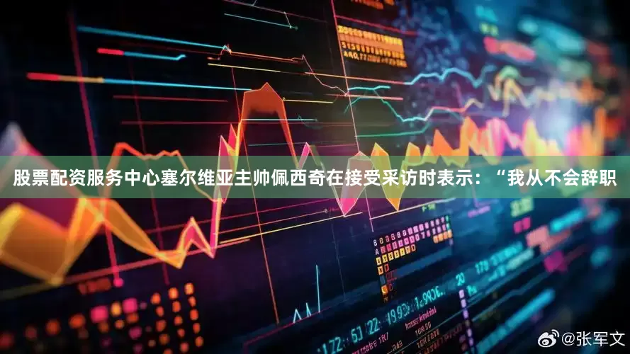 股票配资服务中心塞尔维亚主帅佩西奇在接受采访时表示：“我从不会辞职