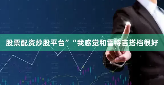 股票配资炒股平台”“我感觉和雷特吉搭档很好