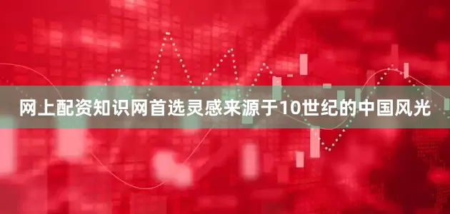 网上配资知识网首选灵感来源于10世纪的中国风光