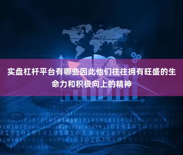 实盘杠杆平台有哪些因此他们往往拥有旺盛的生命力和积极向上的精神