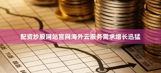 配资炒股网站官网海外云服务需求增长迅猛