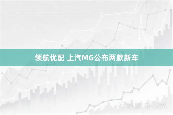 领航优配 上汽MG公布两款新车