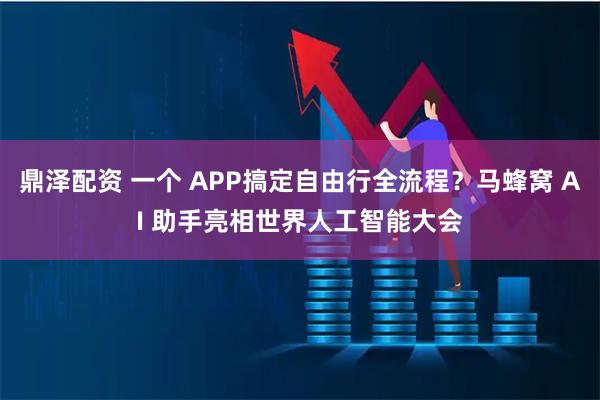 鼎泽配资 一个 APP搞定自由行全流程？马蜂窝 AI 助手亮相世界人工智能大会