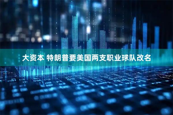 大资本 特朗普要美国两支职业球队改名
