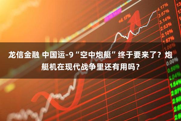 龙信金融 中国运-9“空中炮艇”终于要来了？炮艇机在现代战争里还有用吗？