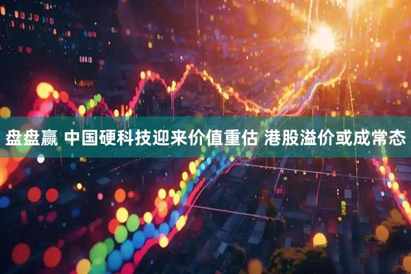 盘盘赢 中国硬科技迎来价值重估 港股溢价或成常态