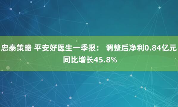 忠泰策略 平安好医生一季报： 调整后净利0.84亿元 同比增长45.8%
