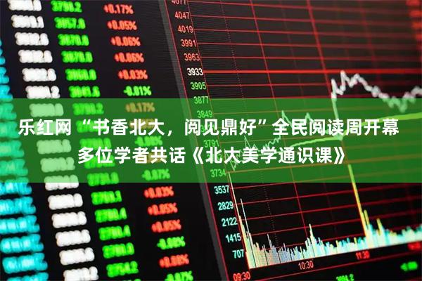 乐红网 “书香北大，阅见鼎好”全民阅读周开幕 多位学者共话《北大美学通识课》