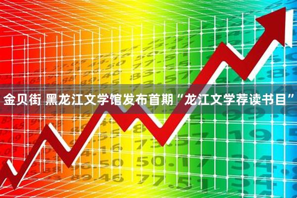 金贝街 黑龙江文学馆发布首期“龙江文学荐读书目”
