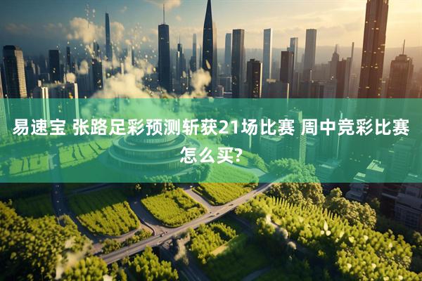 易速宝 张路足彩预测斩获21场比赛 周中竞彩比赛怎么买?