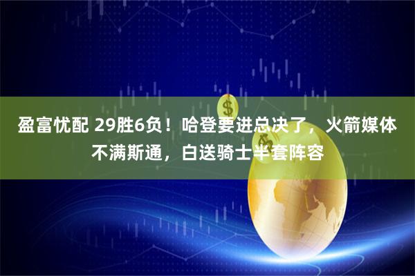 盈富忧配 29胜6负！哈登要进总决了，火箭媒体不满斯通，白送骑士半套阵容