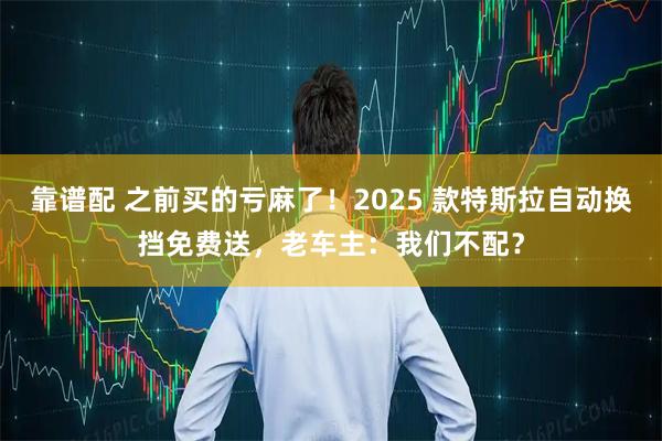 靠谱配 之前买的亏麻了！2025 款特斯拉自动换挡免费送，老车主：我们不配？