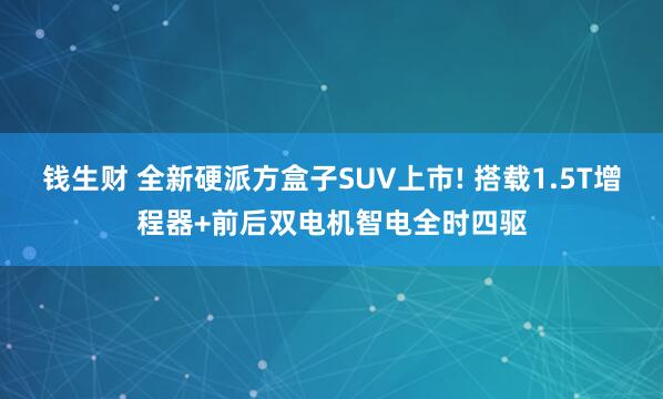 钱生财 全新硬派方盒子SUV上市! 搭载1.5T增程器+前后双电机智电全时四驱