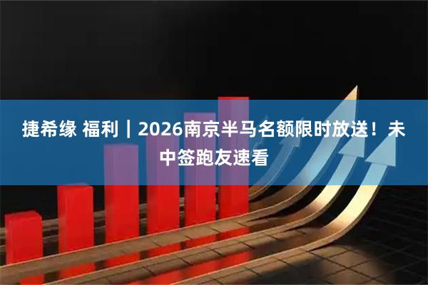 捷希缘 福利｜2026南京半马名额限时放送！未中签跑友速看