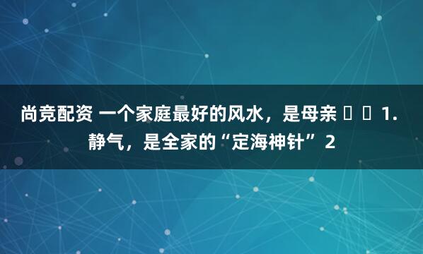 尚竞配资 一个家庭最好的风水，是母亲 ​​1. 静气，是全家的“定海神针” 2