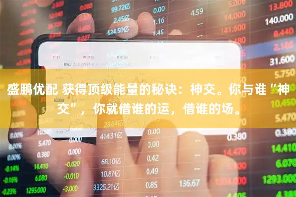 盛鹏优配 获得顶级能量的秘诀:神交。你与谁“神交”,你就借谁的运,借谁的场。