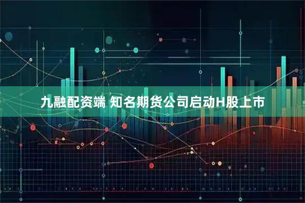 九融配资端 知名期货公司启动H股上市