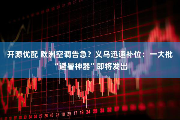 开源优配 欧洲空调告急？义乌迅速补位：一大批“避暑神器”即将发出