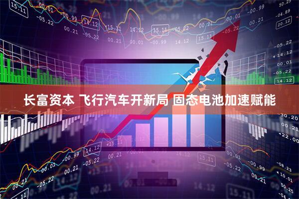 长富资本 飞行汽车开新局 固态电池加速赋能