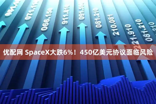 优配网 SpaceX大跌6%!450亿美元协议面临风险