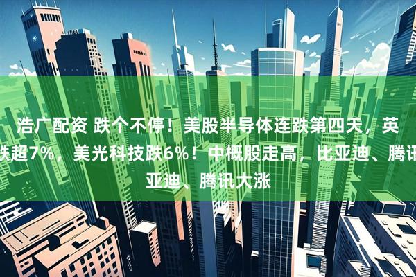 浩广配资 跌个不停!美股半导体连跌第四天,英特尔跌超7%,美光科技跌6%!中概股走高,比亚迪、腾讯大涨