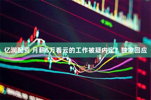 亿润配资 月薪6万看云的工作被疑内定?独家回应