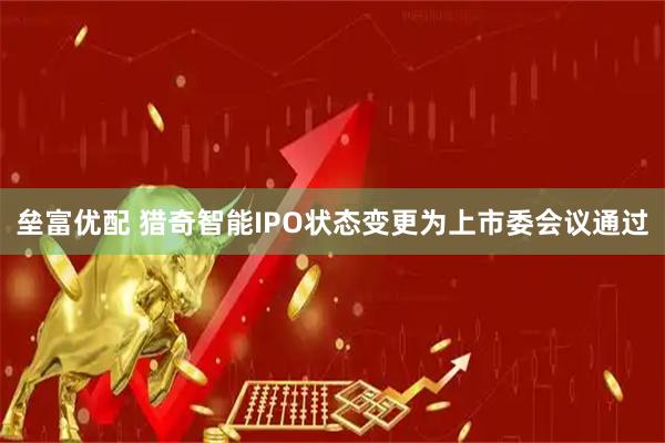 垒富优配 猎奇智能IPO状态变更为上市委会议通过