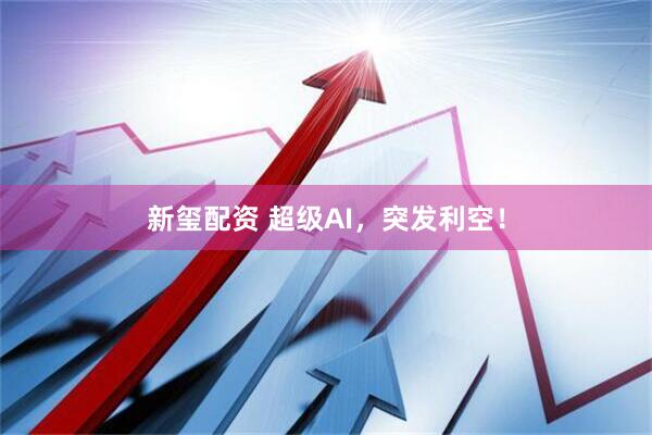 新玺配资 超级AI，突发利空！