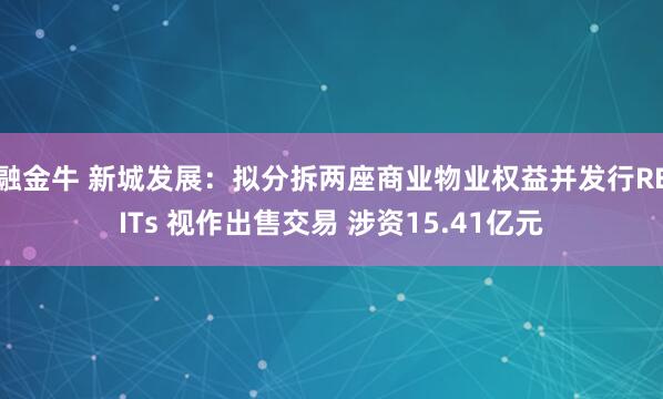 融金牛 新城发展：拟分拆两座商业物业权益并发行REITs 视作出售交易 涉资15.41亿元