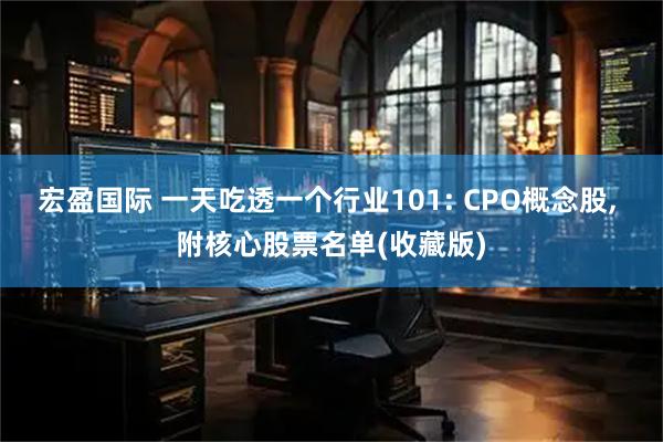 宏盈国际 一天吃透一个行业101: CPO概念股, 附核心股票名单(收藏版)